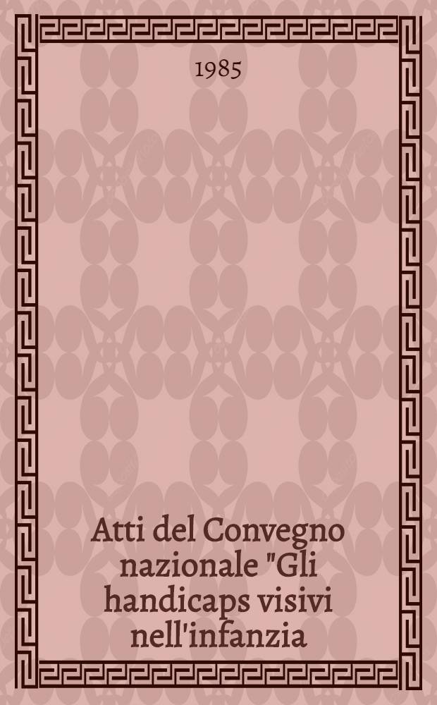 Atti del Convegno nazionale "Gli handicaps visivi nell'infanzia: prevenzione, terapia e aspetti sociosanitari" e della Tavola rotonda "Aspetti sociali degli handicaps visivi nell'infanzia", Roma, 5-7 ott. 1984