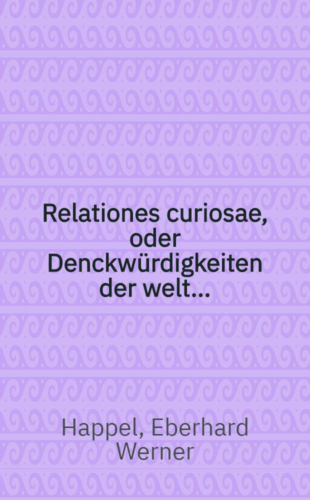 Relationes curiosae, oder Denckwürdigkeiten der welt ... : Dass also diese Arbeit garfüglich E. G. Happelii continuation seiner hiebe vor gedruckten Curieusen relationen genannt werden könne : T. 1 - 3