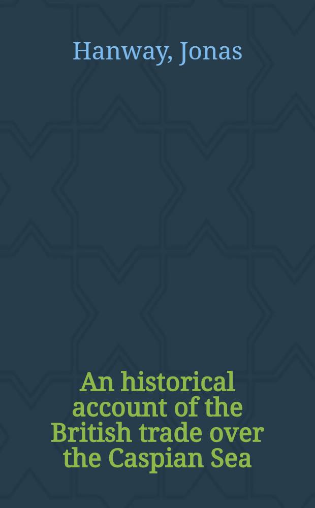 An historical account of the British trade over the Caspian Sea : With the author's Journal of travels from England through Russia into Persia; and back through Russia, Germany and Holland : To which are added: The revolutions of Persia during the present century, with the particular history of ... Nadir Kouli ... : In tow volumes