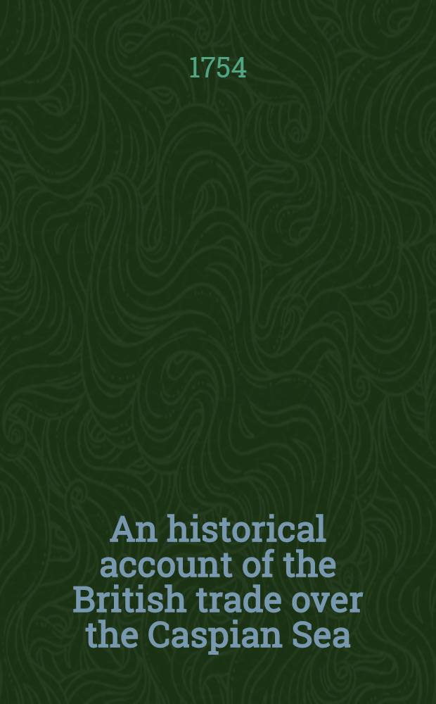 An historical account of the British trade over the Caspian Sea : With the author's Journal of travels from England through Russia into Persia; and back through Russia, Germany and Holland To which are added: The revolutions of Persia during the present century, with the particular history of ... Nadir Kouli ... In tow volumes. Vol. 2