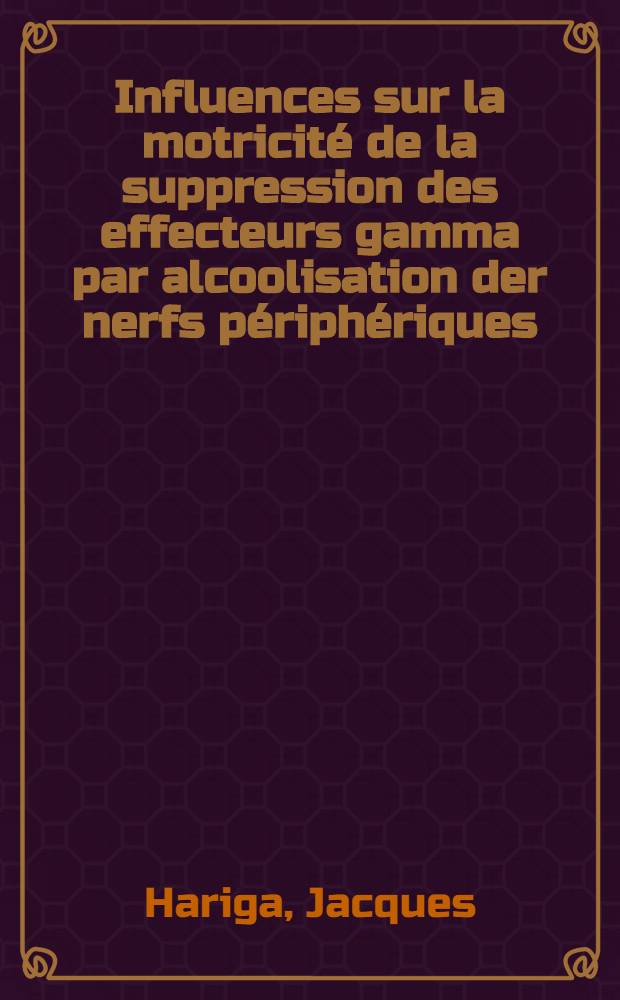 Influences sur la motricité de la suppression des effecteurs gamma par alcoolisation der nerfs périphériques: 1-re thèse; Propositions données par la Faculté: 2-e thèse: Thèses présentées à la Faculté des sciences de l'Univ. de Paris ... / par Jacques Hariga