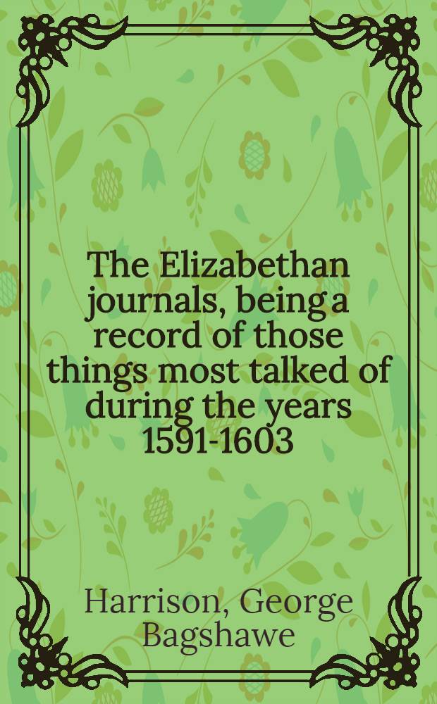 The Elizabethan journals, being a record of those things most talked of during the years 1591-1603 : Comprising: An Elizabethan journal 1591-4 : A second Elizabethan journal 1595-8 : A last Elizabethan journal 1599-1603