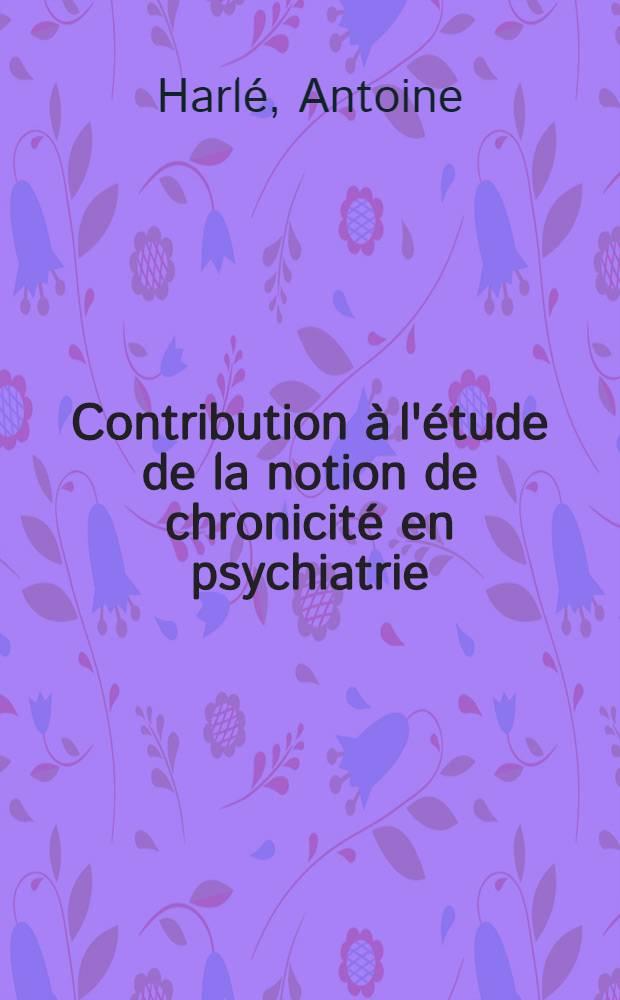 Contribution à l'étude de la notion de chronicité en psychiatrie : Réflexions à propos de quelques données numériques, historiques, psychopathologiques, cliniques : Thèse ..