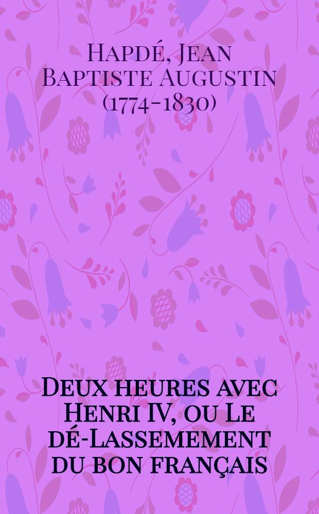 Deux heures avec Henri IV, ou Le dé-Lassemement du bon français : Recueil historique et anecdotique destiné aux jeunes militaires décorés de la croix de la Légion d'honneur