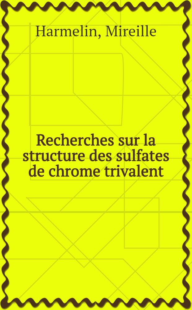 Recherches sur la structure des sulfates de chrome trivalent: 1-re thèse; Propositions données par la Faculté: 2-e thèse: Thèses présentées à la Faculté des sciences de l'Univ. de Paris ... / par Mireille Harmelin