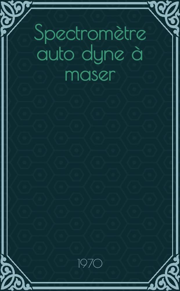 Spectromètre auto dyne à maser : Thèse prés. à la Fac. des sciences de l'Univ. de Besançon ..