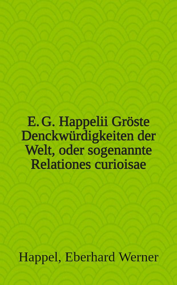 E. G. Happelii Gröste Denckwürdigkeiten der Welt, oder sogenannte Relationes curioisae