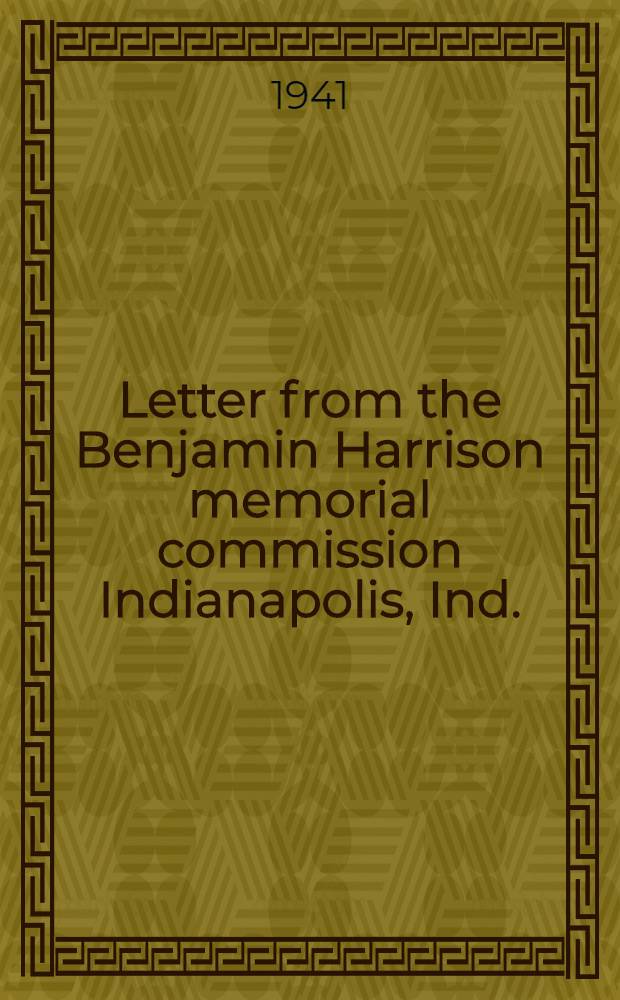 Letter from the Benjamin Harrison memorial commission Indianapolis, Ind. : Transmitting the Report of the Memorial commission, in compliance with the provisions of section 3 of Public law № 352, 76th Congress, approved August 9, 1939