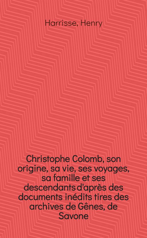 Christophe Colomb, son origine, sa vie, ses voyages, sa famille et ses descendants d'après des documents inédits tires des archives de Gênes, de Savone, de Séville et de Madrid. T. 1 : Études d'histoire critique