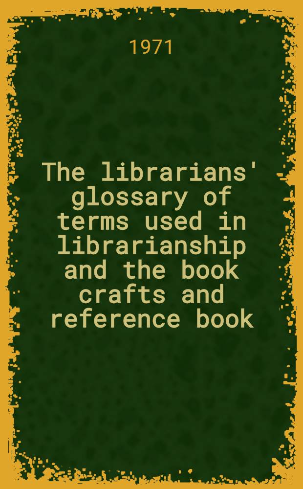 The librarians' glossary of terms used in librarianship and the book crafts and reference book