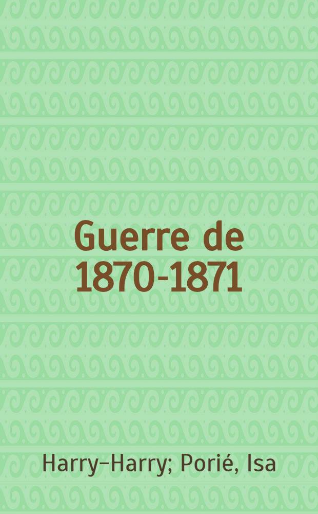 Guerre de 1870-1871: Paris berné / Par Harry-Harry; 67 jours sur la Rhin (ordres du 5-e corps (inédits) et 5ix mois dans l'ouest / Par Isa Porié