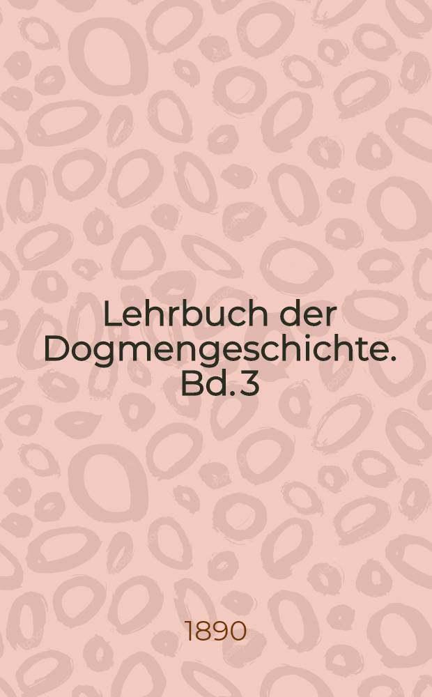 Lehrbuch der Dogmengeschichte. Bd. 3 : Die Entwickelung des kirchlichen Dogmas