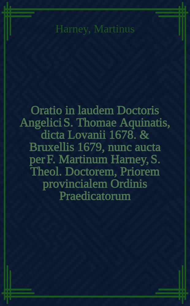 Oratio in laudem Doctoris Angelici S. Thomae Aquinatis, dicta Lovanii 1678. & Bruxellis 1679, nunc aucta per F. Martinum Harney, S. Theol. Doctorem, Priorem provincialem Ordinis Praedicatorum ...