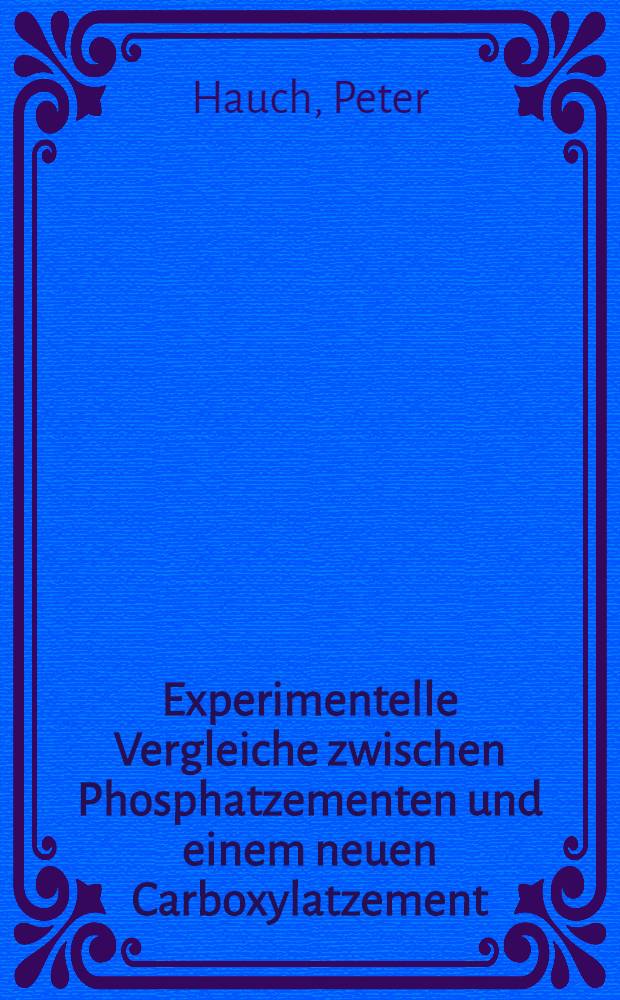 Experimentelle Vergleiche zwischen Phosphatzementen und einem neuen Carboxylatzement : Inaug.-Diss. ... der ... Med. Fak. der ... Univ. Erlangen - Nürnberg