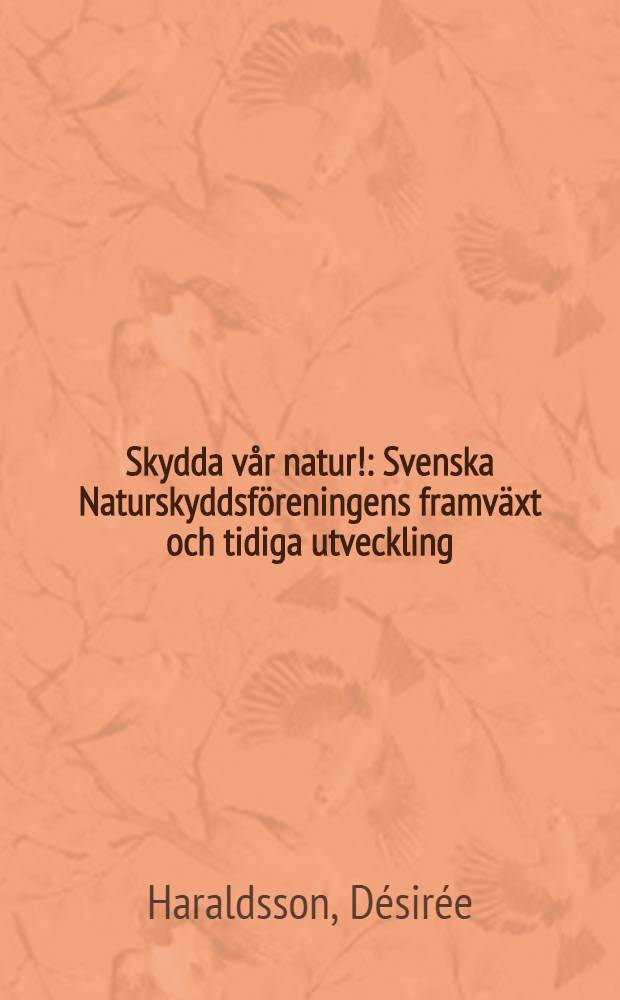 Skydda vår natur! : Svenska Naturskyddsföreningens framväxt och tidiga utveckling : Akad. avh