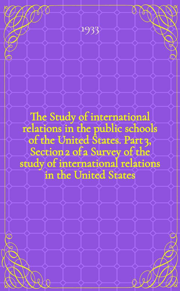 The Study of international relations in the public schools of the United States. Part 3, Section 2 of a Survey of the study of international relations in the United States, prepared in connection with the program of research in international relations of the Social science research council, under the direction of James T. Showell. Preliminary draft. June 1933