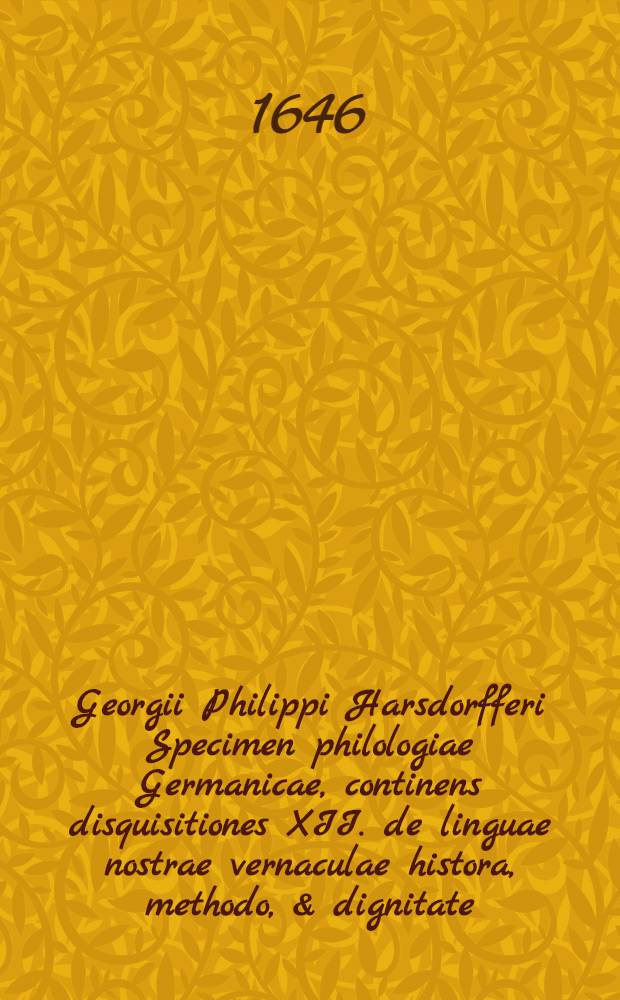 Georgii Philippi Harsdorfferi Specimen philologiae Germanicae, continens disquisitiones XII. de linguae nostrae vernaculae histora, methodo, & dignitate