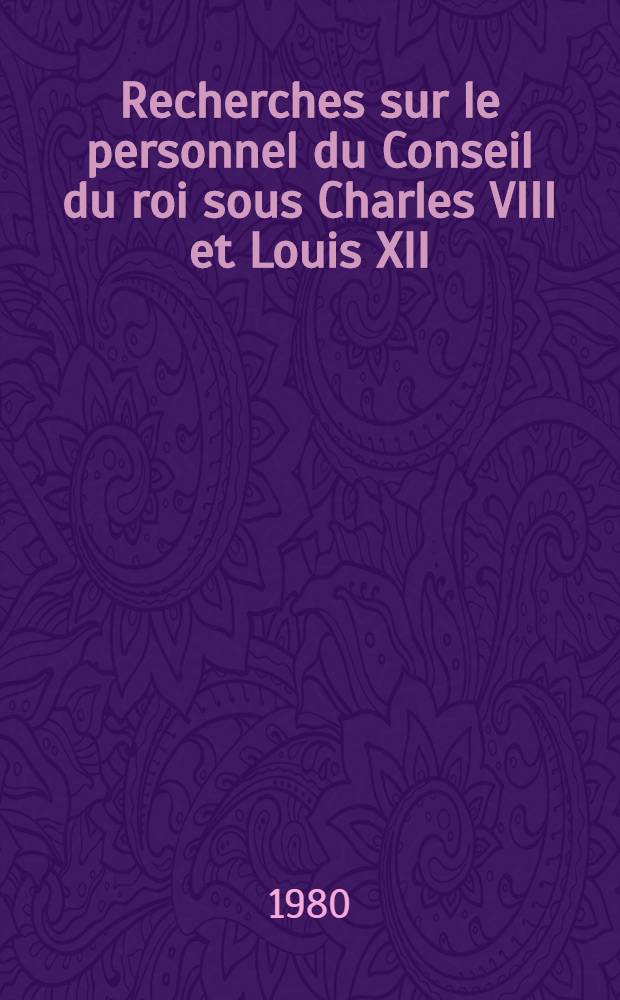 Recherches sur le personnel du Conseil du roi sous Charles VIII et Louis XII : Thèse. T. 4