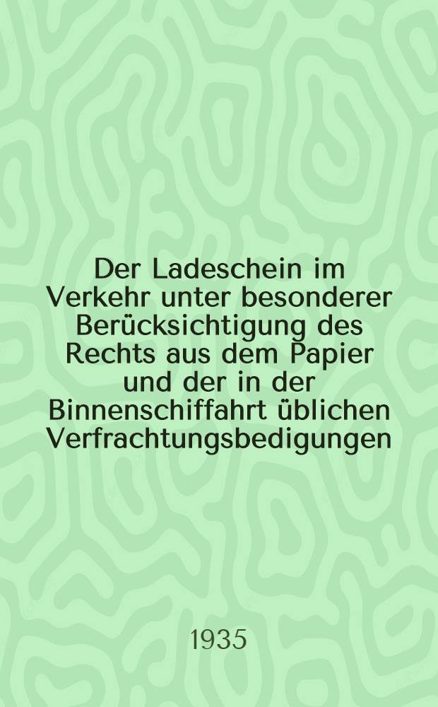 Der Ladeschein im Verkehr unter besonderer Berücksichtigung des Rechts aus dem Papier und der in der Binnenschiffahrt üblichen Verfrachtungsbedigungen : Inaug.-Diss