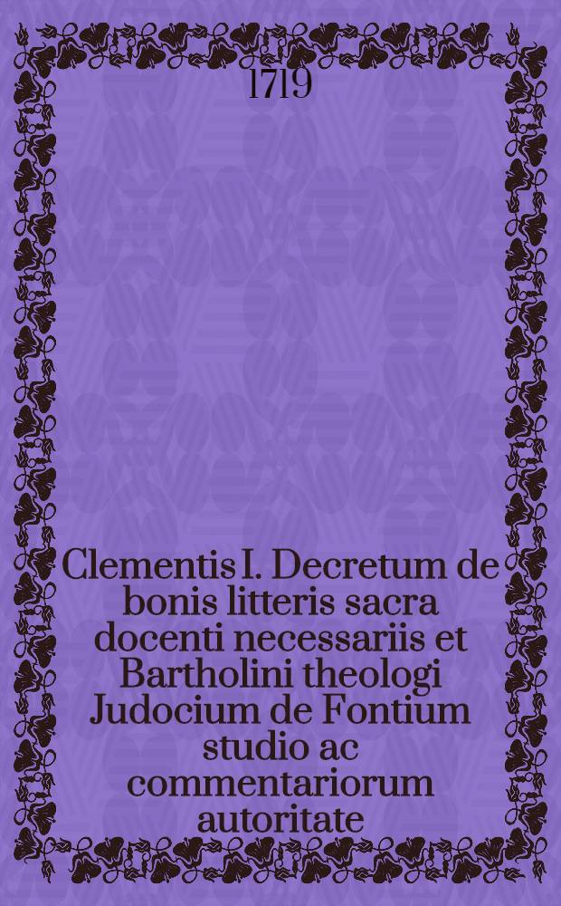 Clementis I. Decretum de bonis litteris sacra docenti necessariis et Bartholini theologi Judocium de Fontium studio ac commentariorum autoritate: Jonas Clementis Alexandrini et Arion Citharoedus a delphine in mari servatus pro rebus Jonae vindicandis: recensente A. MDCCXIX. mense Octobri Hermanno von der Hardt ...