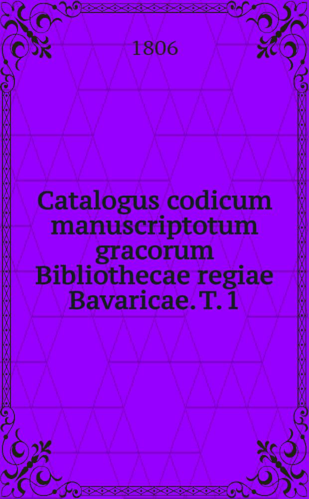 Catalogus codicum manuscriptotum gracorum Bibliothecae regiae Bavaricae. T. 1 : Cod. I-CV. continens