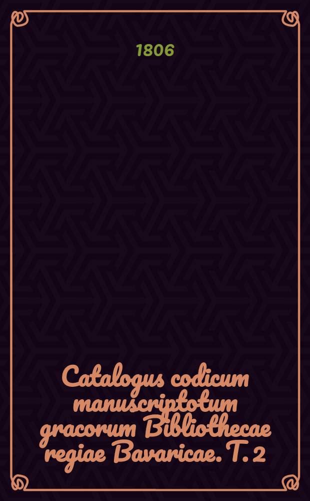 Catalogus codicum manuscriptotum gracorum Bibliothecae regiae Bavaricae. T. 2 : Cod. CVI-CCXXXIII. continens