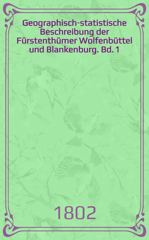 Geographisch-statistische Beschreibung der Fürstenthümer Wolfenbüttel und Blankenburg. Bd. 1 : Welcher die Statistik der beiden Fürstenthümer und die Topographie des Wolfenbüttelschen Bezirks enthält
