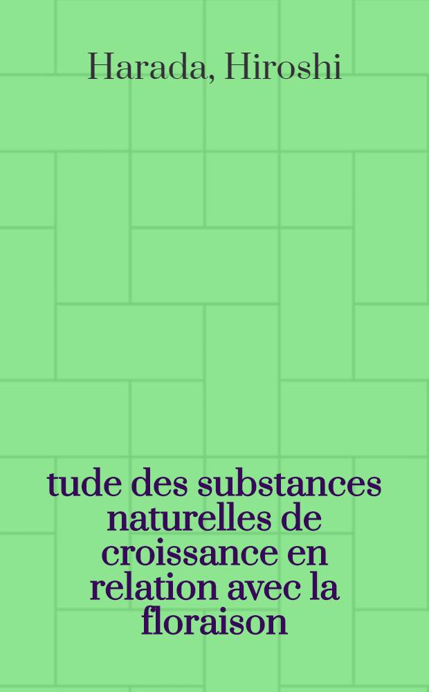 Étude des substances naturelles de croissance en relation avec la floraison: Isolement d'une substance de montaison; Propositions données par la Faculté: 1-re thèse: 2-e thèse: Thèses présentées à la Faculté des sciences de l'Univ. de Paris ... / par Hiroshi Harada