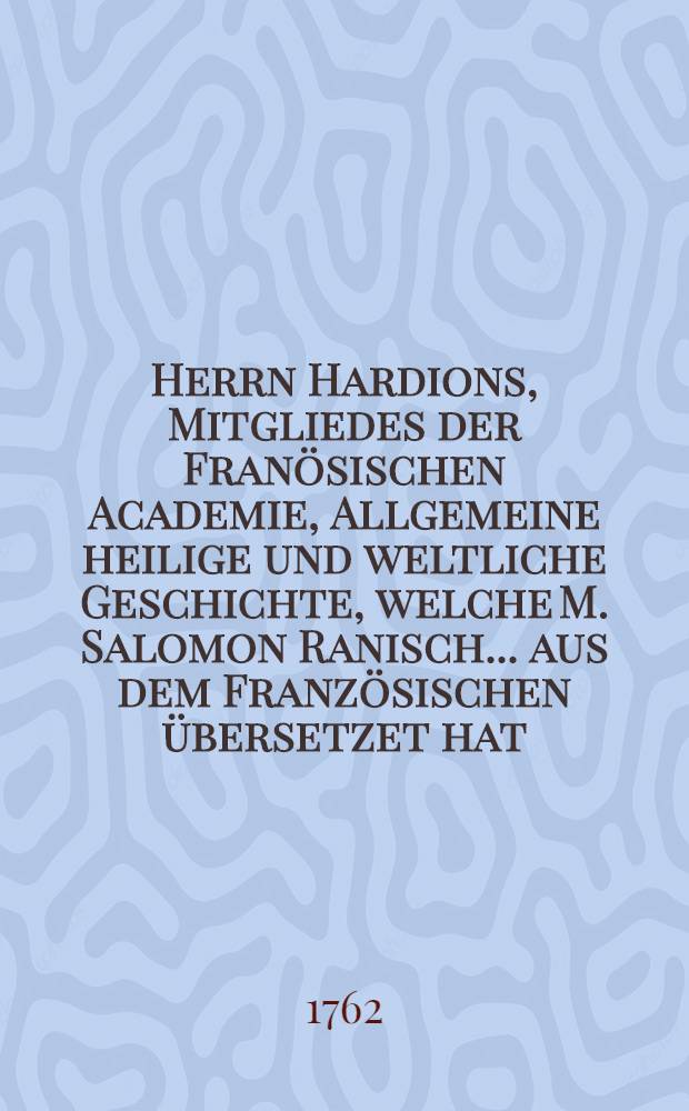 Herrn Hardions, Mitgliedes der Franösischen Academie, Allgemeine heilige und weltliche Geschichte, welche M. Salomon Ranisch ... aus dem Französischen übersetzet hat. Th. 3
