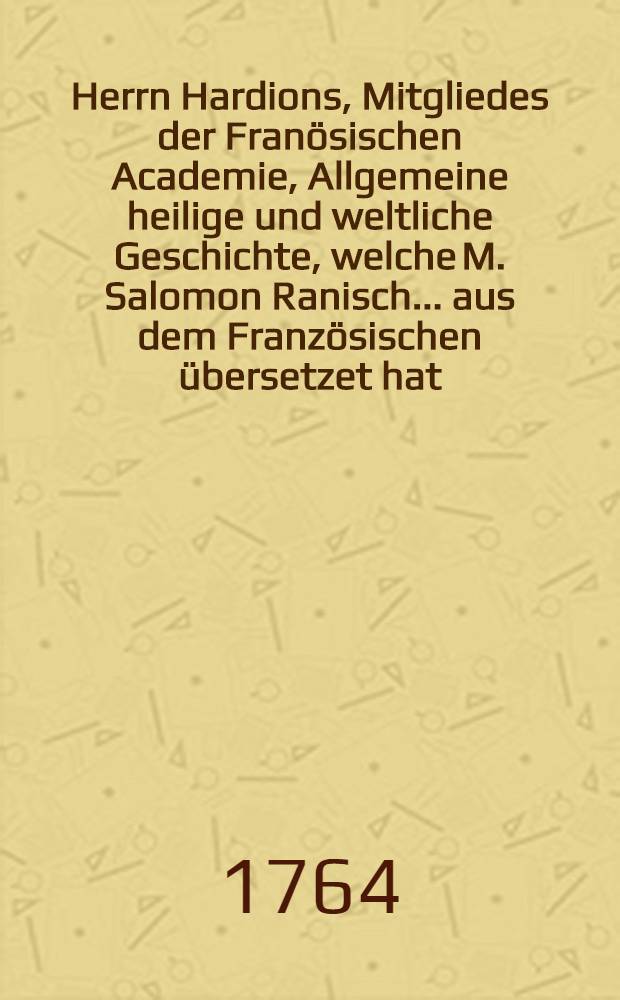 Herrn Hardions, Mitgliedes der Franösischen Academie, Allgemeine heilige und weltliche Geschichte, welche M. Salomon Ranisch ... aus dem Französischen übersetzet hat. Th. 6