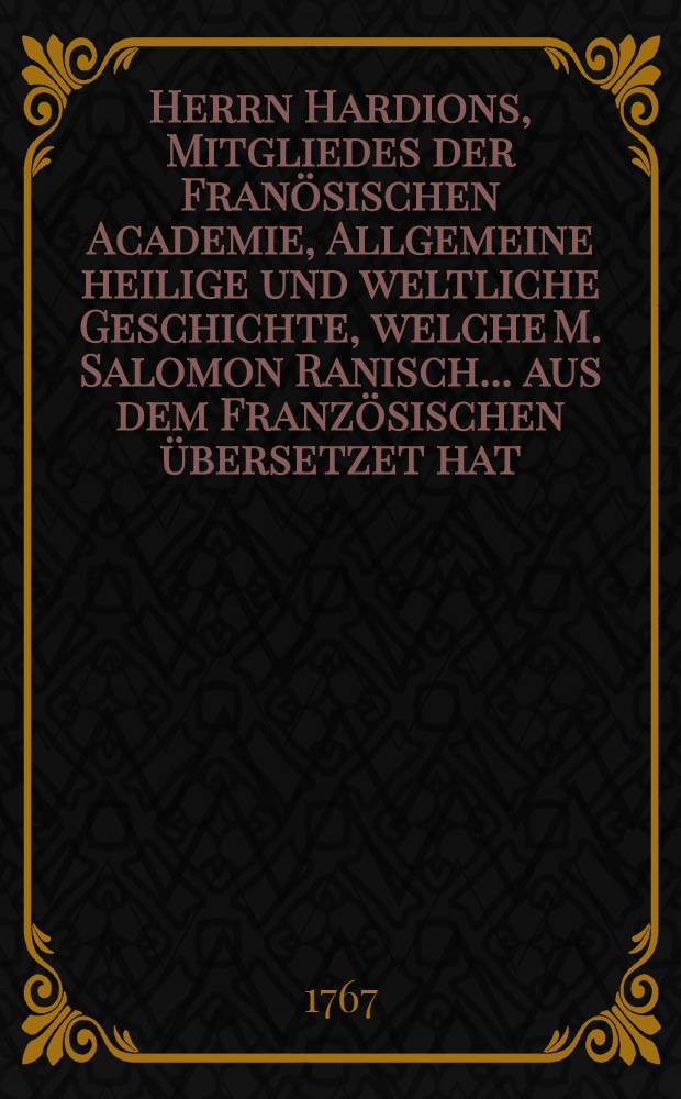 Herrn Hardions, Mitgliedes der Franösischen Academie, Allgemeine heilige und weltliche Geschichte, welche M. Salomon Ranisch ... aus dem Französischen übersetzet hat. Th. 9