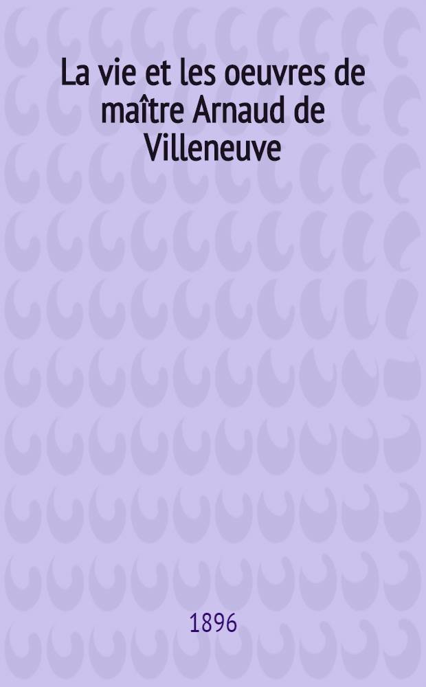 La vie et les oeuvres de maître Arnaud de Villeneuve