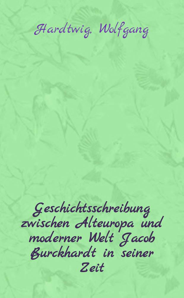 Geschichtsschreibung zwischen Alteuropa und moderner Welt Jacob Burckhardt in seiner Zeit