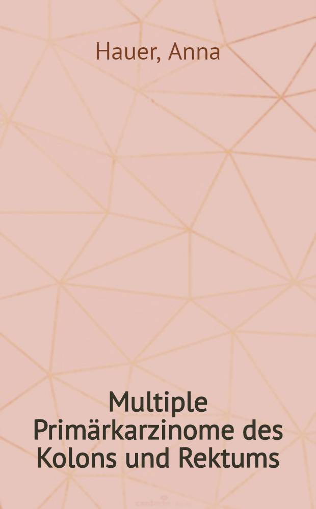 Multiple Primärkarzinome des Kolons und Rektums : Inaug.-Diss. ... der ... Med. Fak. der ... Univ. zu Bonn