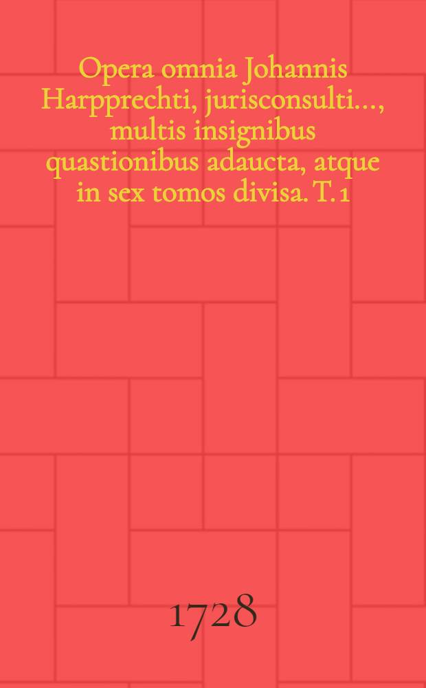 Opera omnia Johannis Harpprechti, jurisconsulti ..., multis insignibus quastionibus adaucta, atque in sex tomos divisa. [T. 1] : Commentarios, in librum secundem Institutionum divi imp. Justiniani, complectens