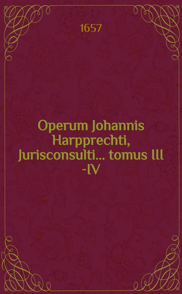 Operum Johannis Harpprechti, Jurisconsulti ... tomus III [-IV]