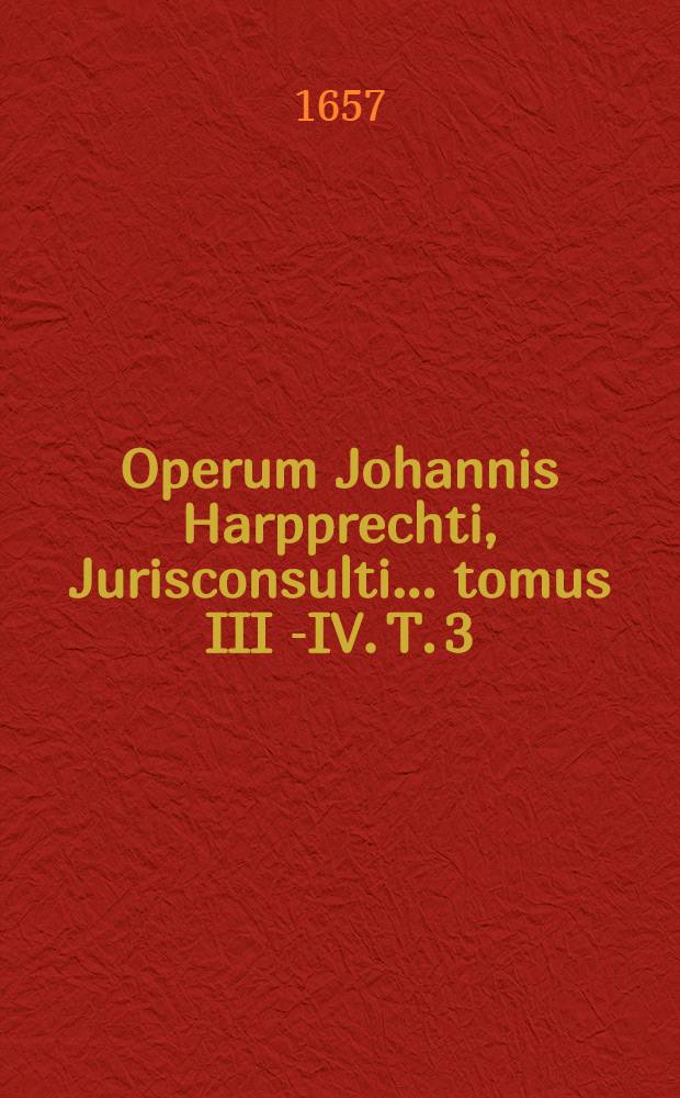 Operum Johannis Harpprechti, Jurisconsulti ... tomus III [-IV]. T. 3 : Commentarios, in librum tertium Institutionum divi imp. Iustiniani, complectens