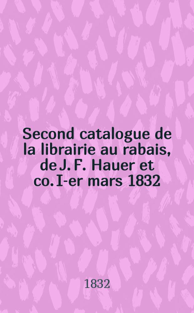 Second catalogue de la librairie au rabais, de J. F. Hauer et co. I-er mars 1832