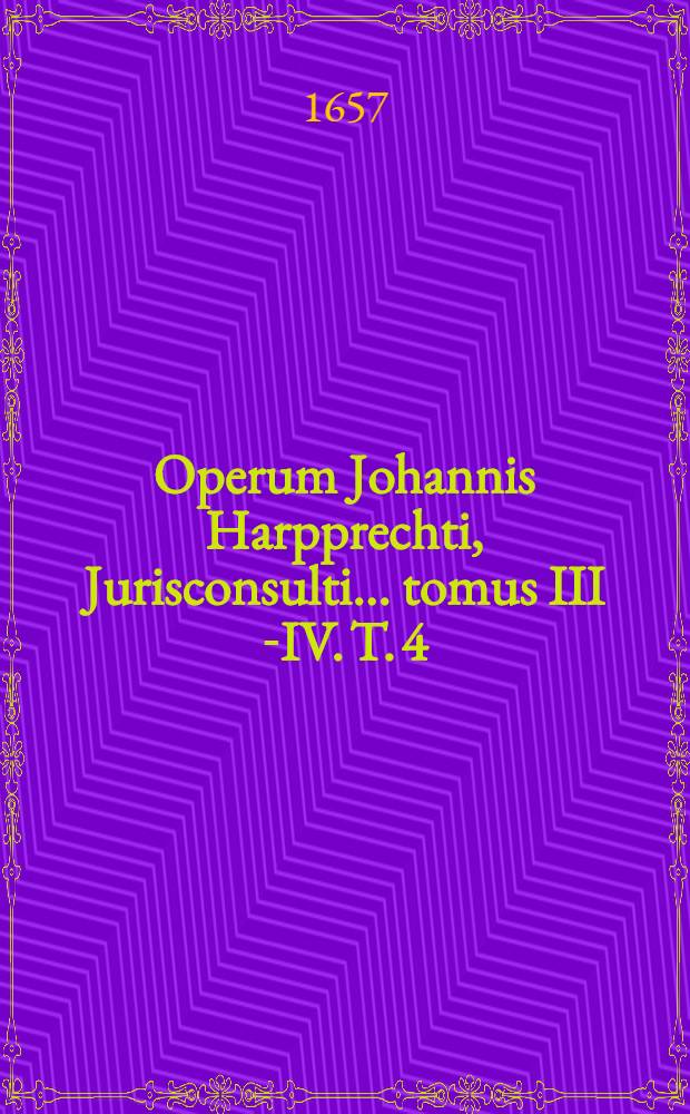 Operum Johannis Harpprechti, Jurisconsulti ... tomus III [-IV]. T. 4 : Commentarios in librum quatrum Institutionum divi imp. Justiniani, continens