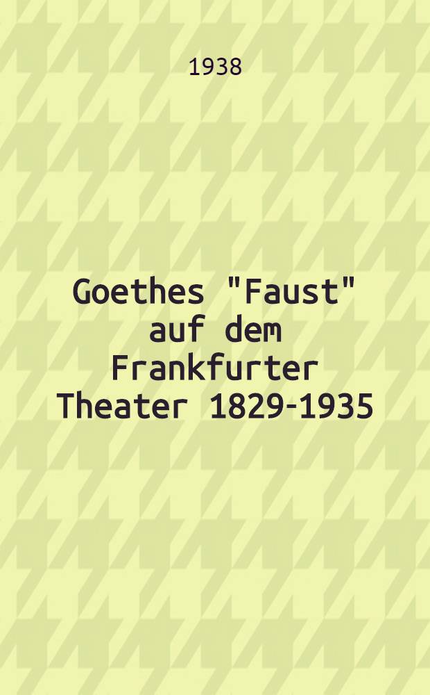 Goethes "Faust" auf dem Frankfurter Theater [1829-1935] : Inaug.-Diss. zur Erlangung der Doktorwürde an der. Univ. Frankfurt am Main