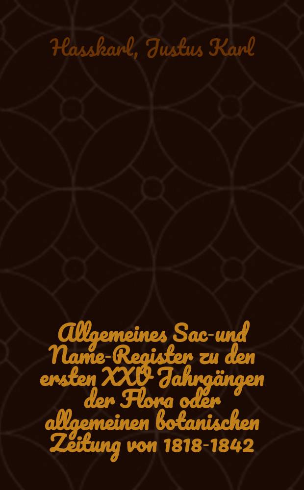 Allgemeines Sach- und Namen- Register zu den ersten XXV Jahrgängen der Flora oder allgemeinen botanischen Zeitung von 1818-1842