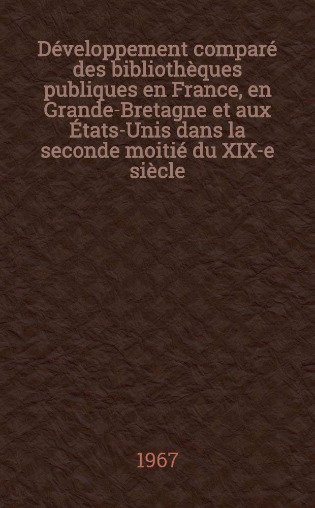D&eacute;veloppement compar&eacute; des biblioth&egrave;ques publiques en France, en Grande-Bretagne et aux &Eacute;tats-Unis dans la seconde moiti&eacute; du XIX-e si&egrave;cle (1850-1914)