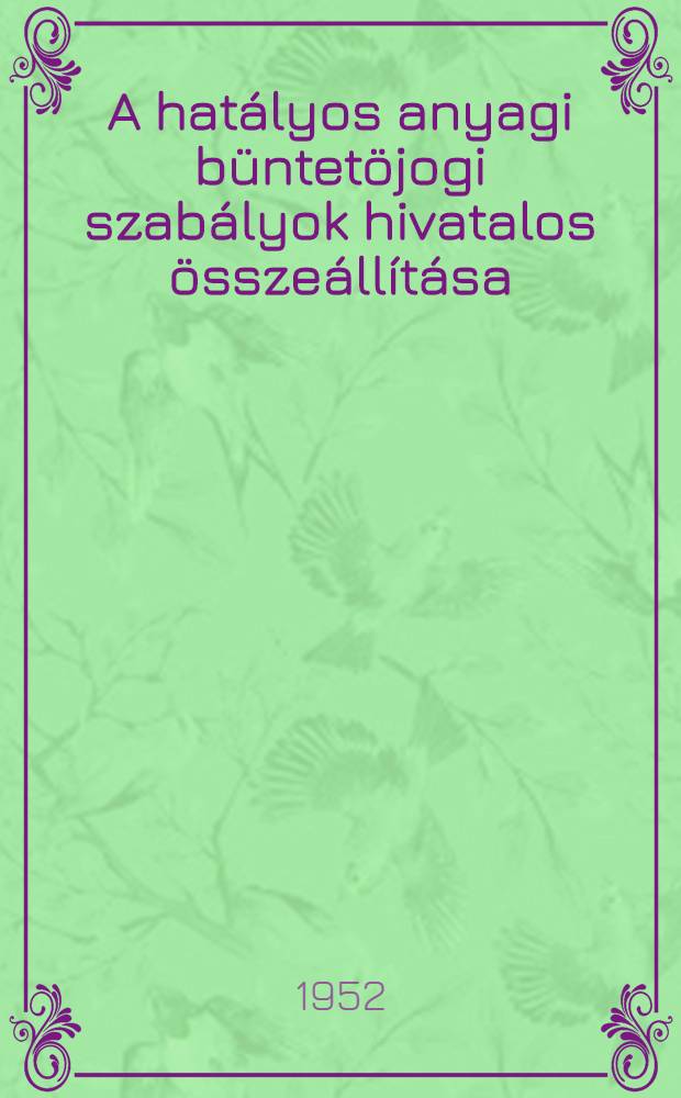 A hatályos anyagi büntetöjogi szabályok hivatalos összeállítása : Közzéteszi az igazságügyminisztérium : Lezárazott 1952, augusztus 31-én