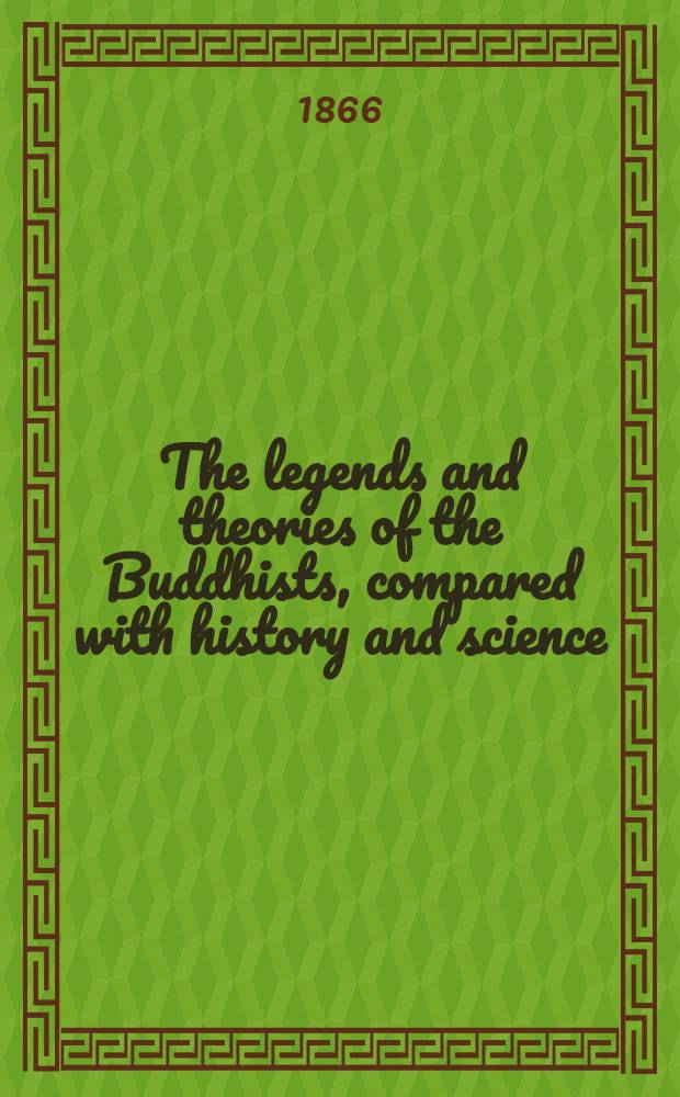 The legends and theories of the Buddhists, compared with history and science: with introductory notices of the life and system of Gotama Buddha