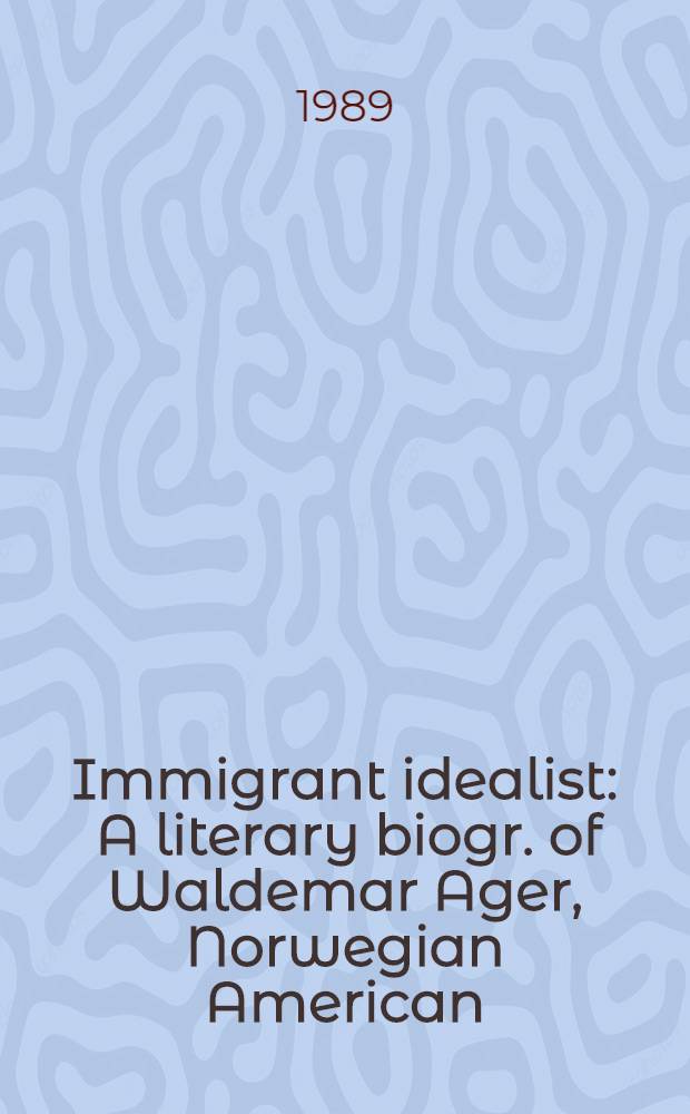 Immigrant idealist : A literary biogr. of Waldemar Ager, Norwegian American