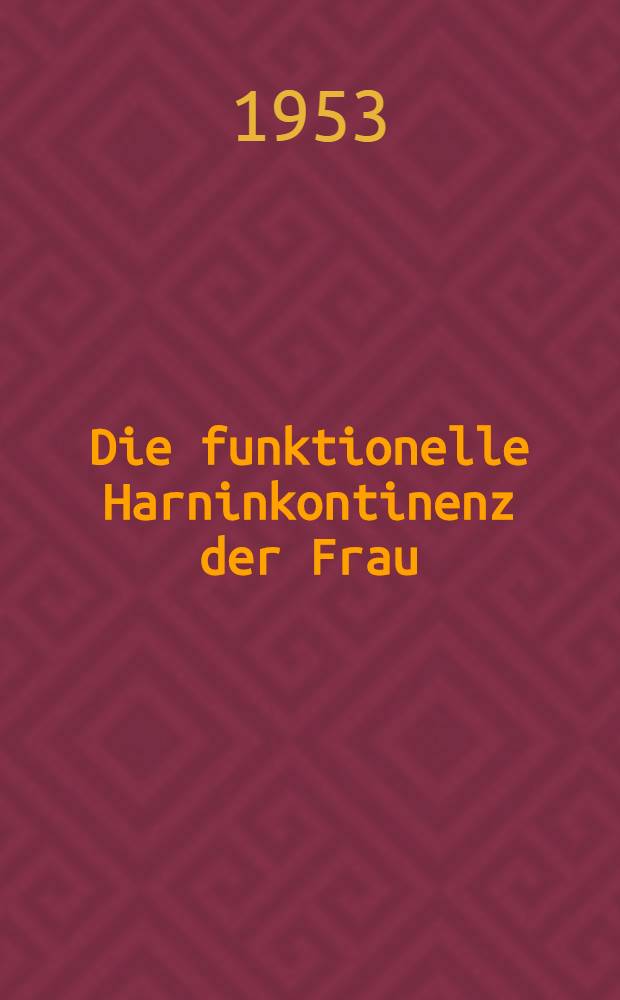 Die funktionelle Harninkontinenz der Frau : Mit besonderer Ber&uuml;cksichtigung neuer diagnostischer Methoden
