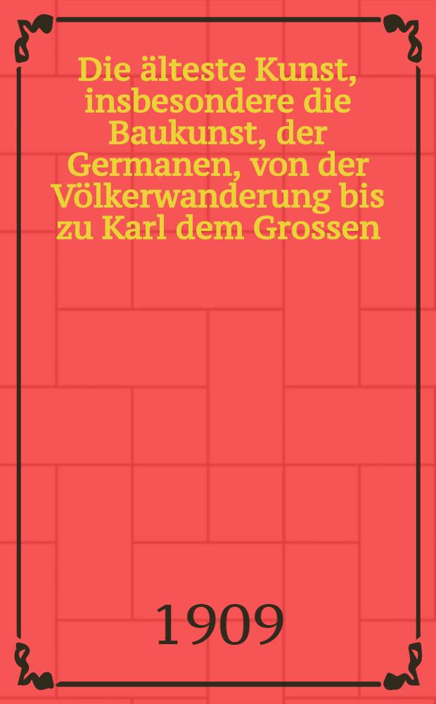 Die älteste Kunst, insbesondere die Baukunst, der Germanen, von der Völkerwanderung bis zu Karl dem Grossen