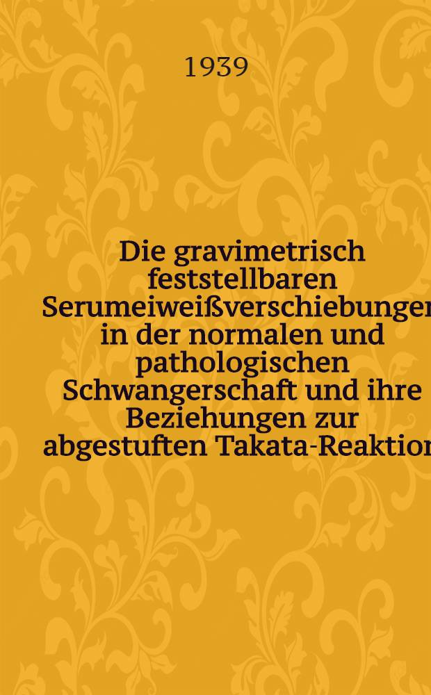 Die gravimetrisch feststellbaren Serumeiwei&szlig;verschiebungen in der normalen und pathologischen Schwangerschaft und ihre Beziehungen zur abgestuften Takata-Reaktion : Inaug.-Diss. zur Erlangung des Doktorgrades in der Medizin ... der Univ. Leipzig