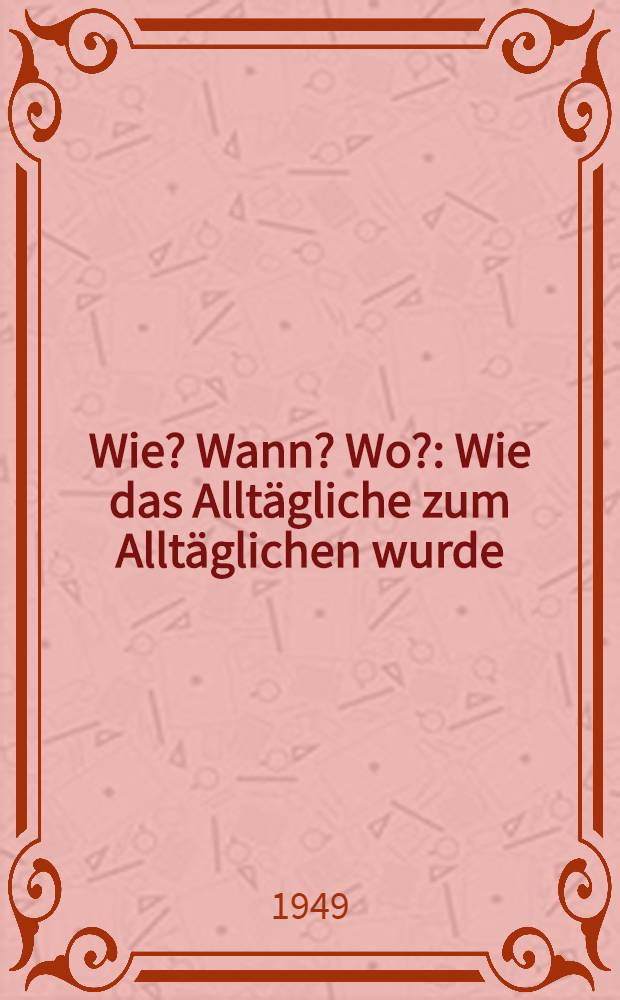 Wie? Wann? Wo? : Wie das Alltägliche zum Alltäglichen wurde