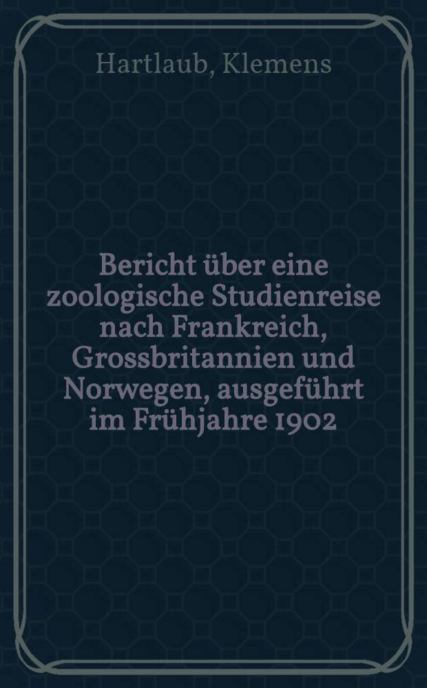 Bericht über eine zoologische Studienreise nach Frankreich, Grossbritannien und Norwegen, ausgeführt im Frühjahre 1902